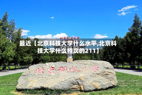 最近【北京科技大学什么水平,北京科技大学什么档次的211】-第3张图片