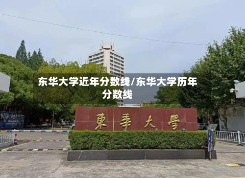 东华大学近年分数线/东华大学历年分数线-第2张图片