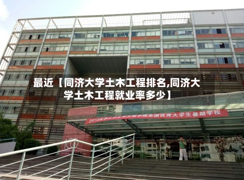 最近【同济大学土木工程排名,同济大学土木工程就业率多少】