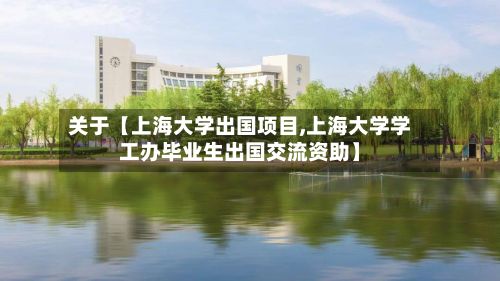 关于【上海大学出国项目,上海大学学工办毕业生出国交流资助】