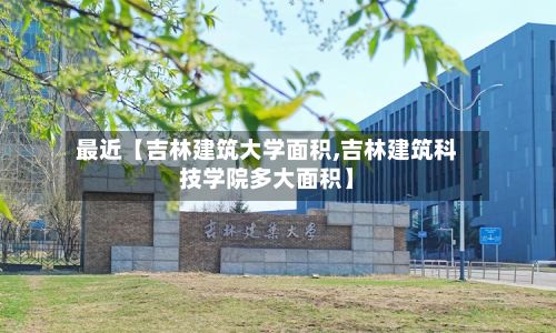 最近【吉林建筑大学面积,吉林建筑科技学院多大面积】