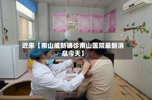 近来【南山威新确诊南山医院最新消息今天】