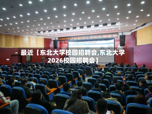 最近【东北大学校园招聘会,东北大学2026校园招聘会】
