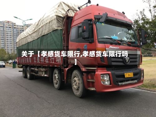 关于【孝感货车限行,孝感货车限行吗】
