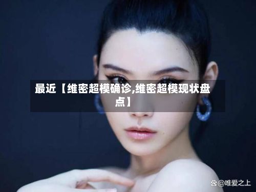 最近【维密超模确诊,维密超模现状盘点】-第3张图片