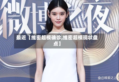最近【维密超模确诊,维密超模现状盘点】