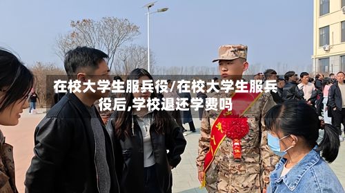 在校大学生服兵役/在校大学生服兵役后,学校退还学费吗
