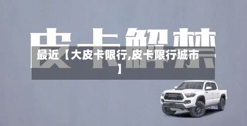 最近【大皮卡限行,皮卡限行城市】-第2张图片