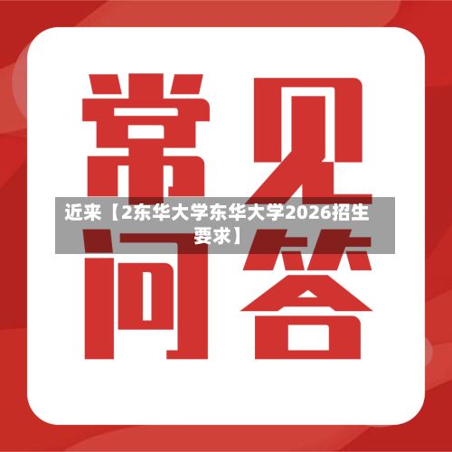 近来【2东华大学东华大学2026招生要求】-第2张图片