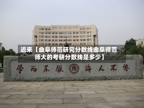 近来【曲阜师范研究分数线曲阜师范师大的考研分数线是多少】