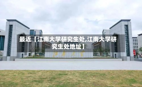 最近【江南大学研究生处,江南大学研究生处地址】-第3张图片