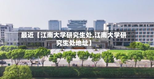 最近【江南大学研究生处,江南大学研究生处地址】-第2张图片