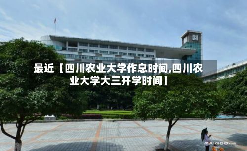 最近【四川农业大学作息时间,四川农业大学大三开学时间】