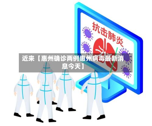 近来【惠州确诊两例惠州病毒最新消息今天】-第2张图片