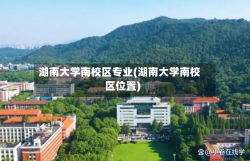 湖南大学南校区专业(湖南大学南校区位置)
