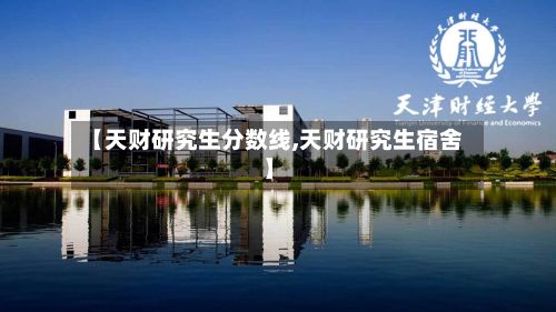 【天财研究生分数线,天财研究生宿舍】
