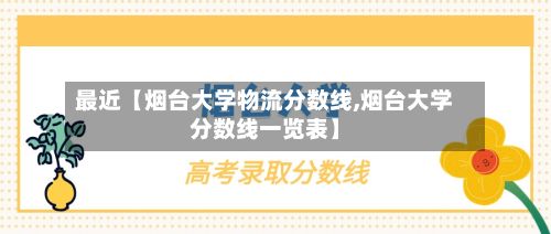 最近【烟台大学物流分数线,烟台大学分数线一览表】-第2张图片