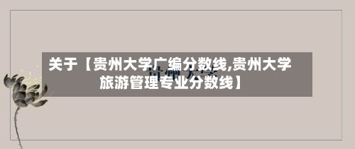 关于【贵州大学广编分数线,贵州大学旅游管理专业分数线】-第2张图片