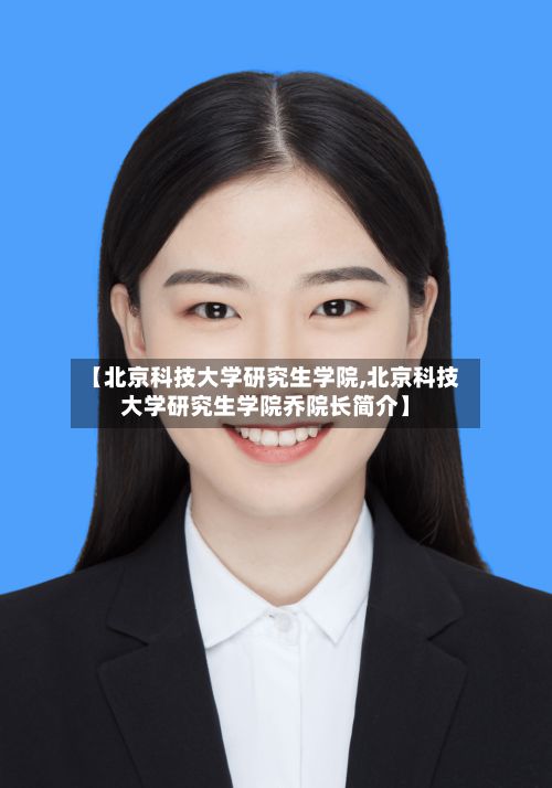 【北京科技大学研究生学院,北京科技大学研究生学院乔院长简介】-第3张图片