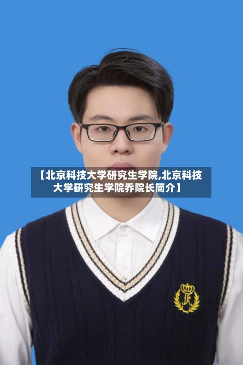 【北京科技大学研究生学院,北京科技大学研究生学院乔院长简介】