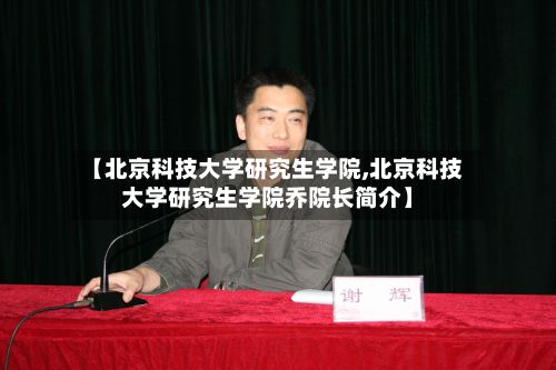 【北京科技大学研究生学院,北京科技大学研究生学院乔院长简介】-第2张图片