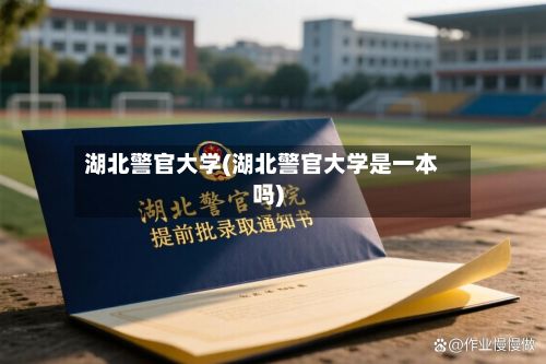 湖北警官大学(湖北警官大学是一本吗)-第3张图片