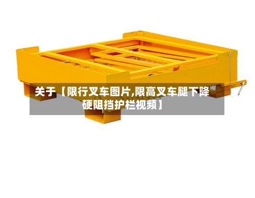 关于【限行叉车图片,限高叉车腿下降硬阻挡护栏视频】