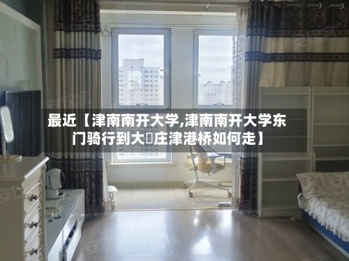 最近【津南南开大学,津南南开大学东门骑行到大仼庄津港桥如何走】-第2张图片