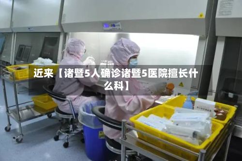 近来【诸暨5人确诊诸暨5医院擅长什么科】-第2张图片