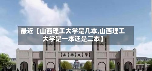 最近【山西理工大学是几本,山西理工大学是一本还是二本】-第2张图片