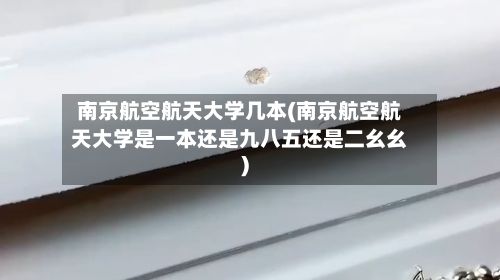 南京航空航天大学几本(南京航空航天大学是一本还是九八五还是二幺幺)