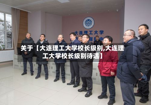关于【大连理工大学校长级别,大连理工大学校长级别待遇】