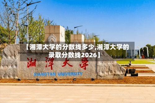 【湘潭大学的分数线多少,湘潭大学的录取分数线2026】-第2张图片