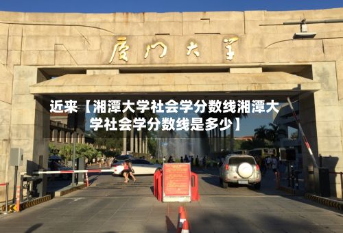 近来【湘潭大学社会学分数线湘潭大学社会学分数线是多少】