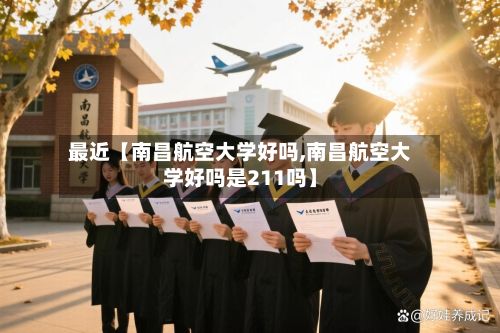 最近【南昌航空大学好吗,南昌航空大学好吗是211吗】