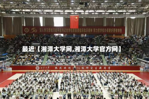 最近【湘潭大学网,湘潭大学官方网】