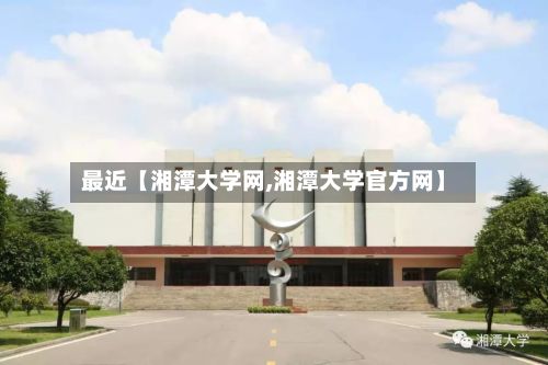 最近【湘潭大学网,湘潭大学官方网】-第2张图片