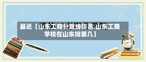 最近【山东工商分数线排名,山东工商学校在山东排第几】-第3张图片