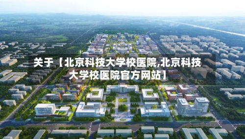 关于【北京科技大学校医院,北京科技大学校医院官方网站】