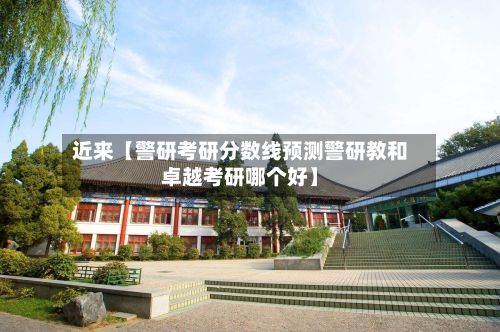 近来【警研考研分数线预测警研教和卓越考研哪个好】-第2张图片