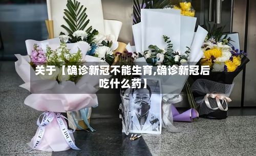 关于【确诊新冠不能生育,确诊新冠后吃什么药】