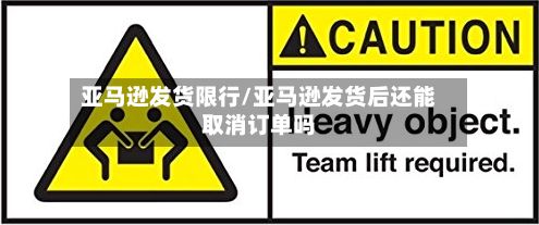 亚马逊发货限行/亚马逊发货后还能取消订单吗-第2张图片