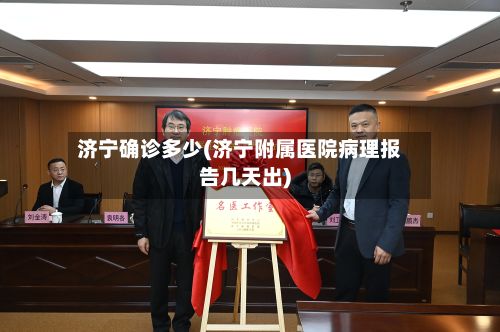 济宁确诊多少(济宁附属医院病理报告几天出)-第3张图片