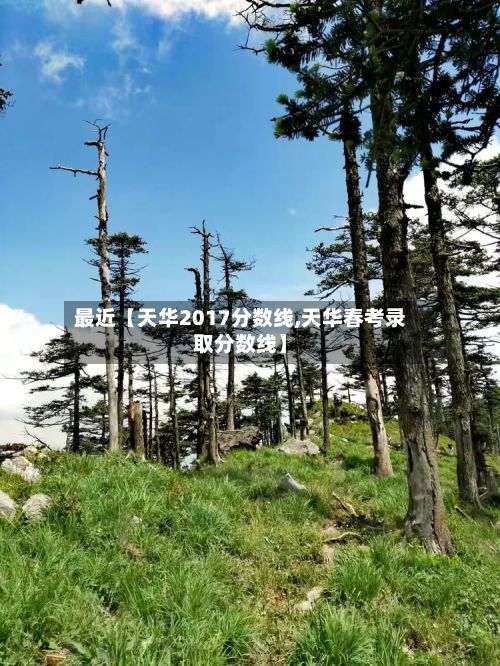 最近【天华2017分数线,天华春考录取分数线】