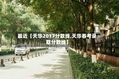 最近【天华2017分数线,天华春考录取分数线】-第2张图片