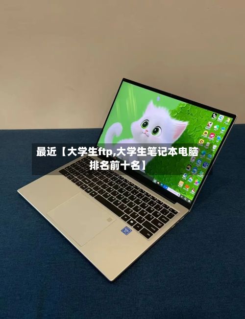 最近【大学生ftp,大学生笔记本电脑排名前十名】