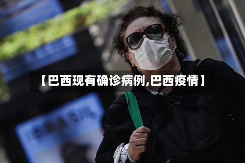 【巴西现有确诊病例,巴西疫情】-第2张图片