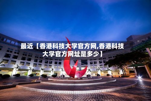 最近【香港科技大学官方网,香港科技大学官方网址是多少】