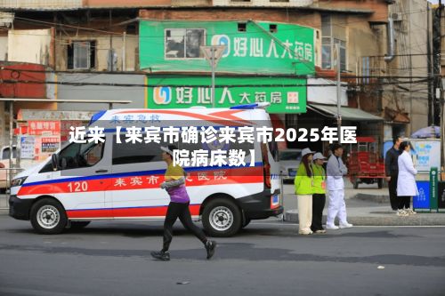 近来【来宾市确诊来宾市2025年医院病床数】-第3张图片