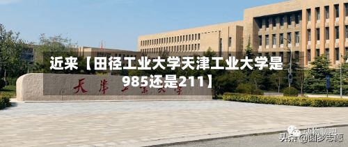 近来【田径工业大学天津工业大学是985还是211】
